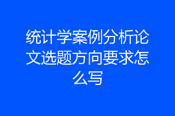 统计学案例分析论文选题方向要求怎么写