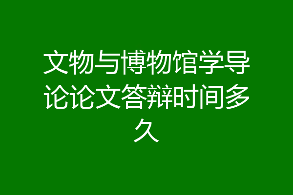 文物与博物馆学导论论文答辩时间多久