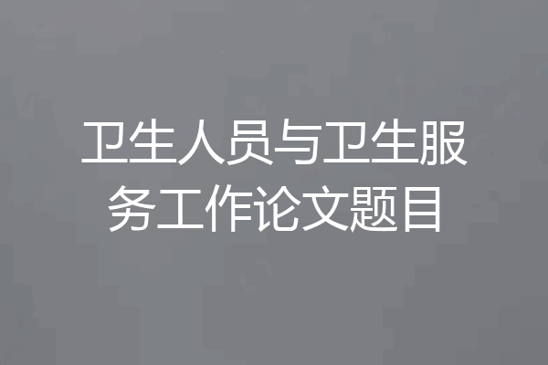 卫生人员与卫生服务工作论文题目