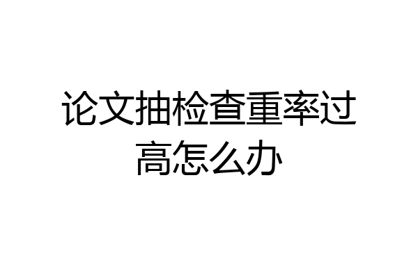 论文抽检查重率过高怎么办