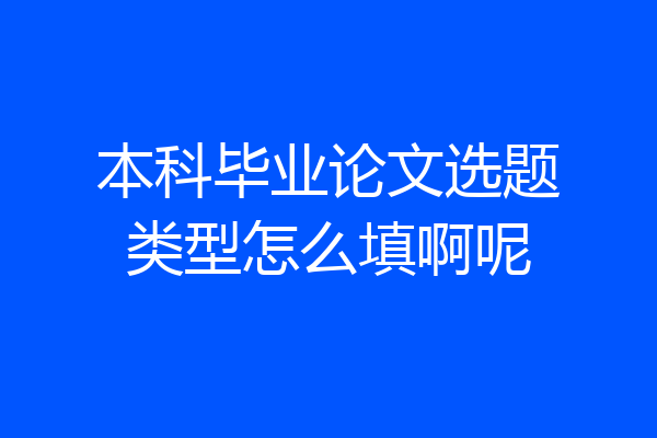 本科毕业论文选题类型怎么填啊呢