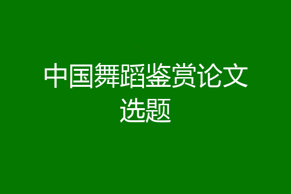 中国舞蹈鉴赏论文选题
