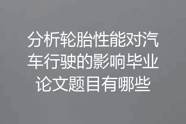 分析轮胎性能对汽车行驶的影响毕业论文题目有哪些