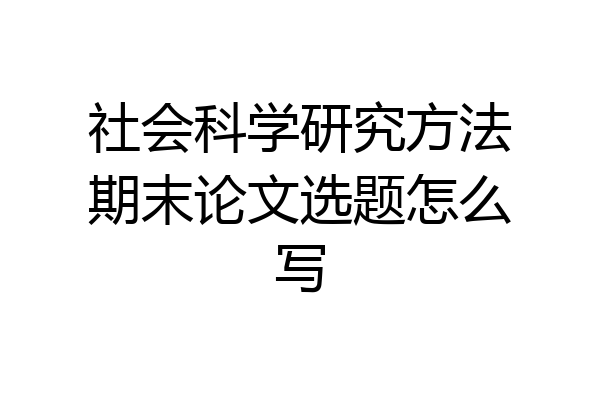 社会科学研究方法期末论文选题怎么写