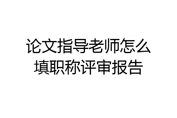 论文指导老师怎么填职称评审报告