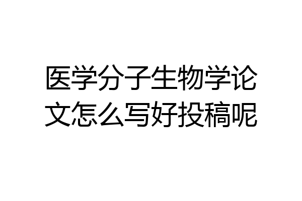 医学分子生物学论文怎么写好投稿呢