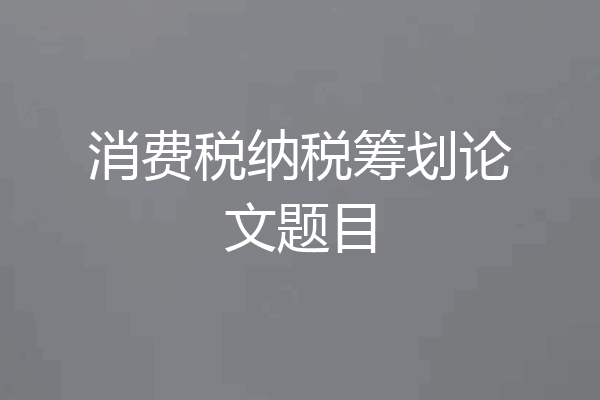 消费税纳税筹划论文题目