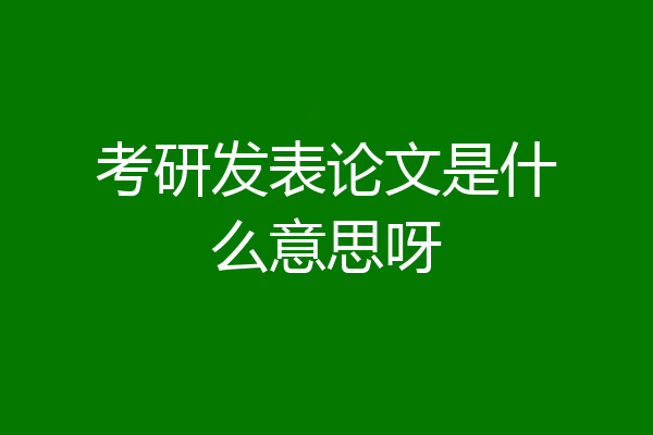 考研发表论文是什么意思呀