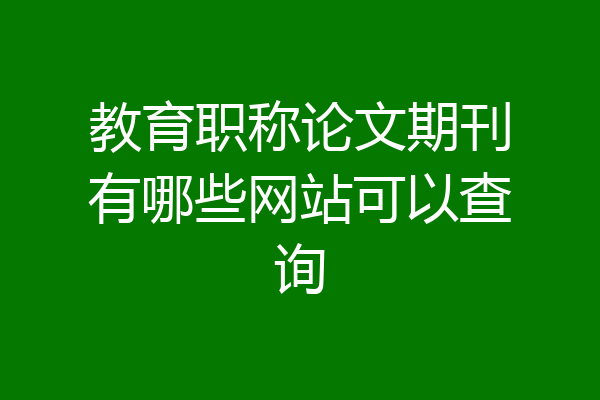 教育职称论文期刊有哪些网站可以查询