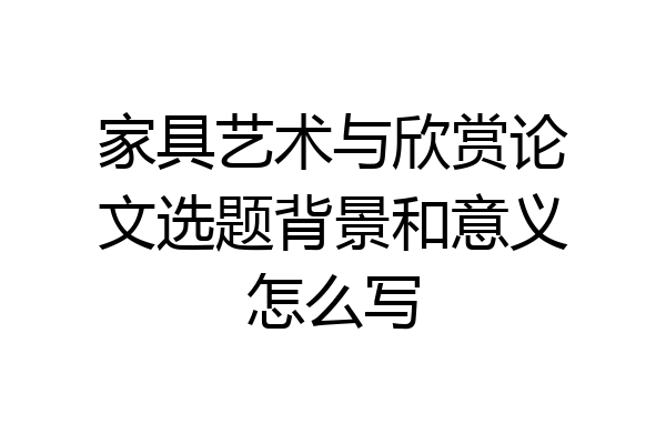家具艺术与欣赏论文选题背景和意义怎么写