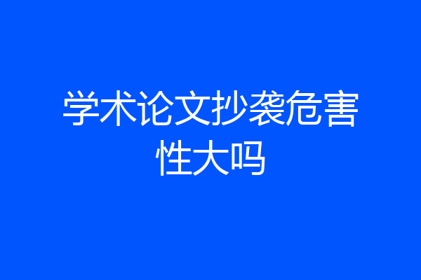 学术论文抄袭危害性大吗