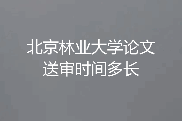 北京林业大学论文送审时间多长