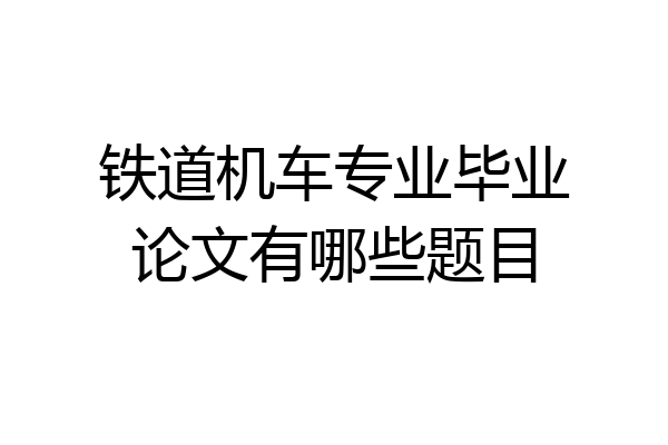 铁道机车专业毕业论文有哪些题目
