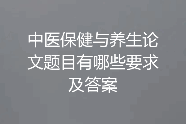 中医保健与养生论文题目有哪些要求及答案
