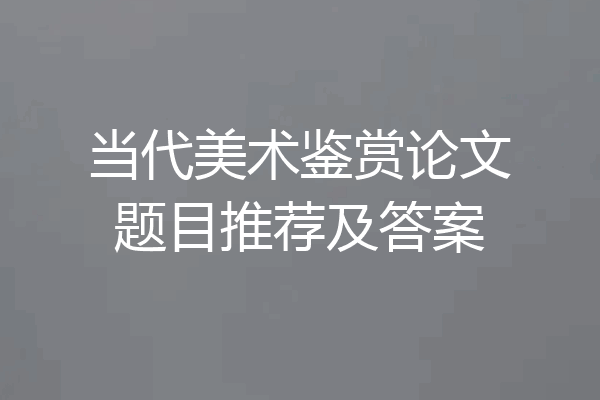 当代美术鉴赏论文题目推荐及答案