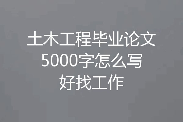 土木工程毕业论文5000字怎么写好找工作