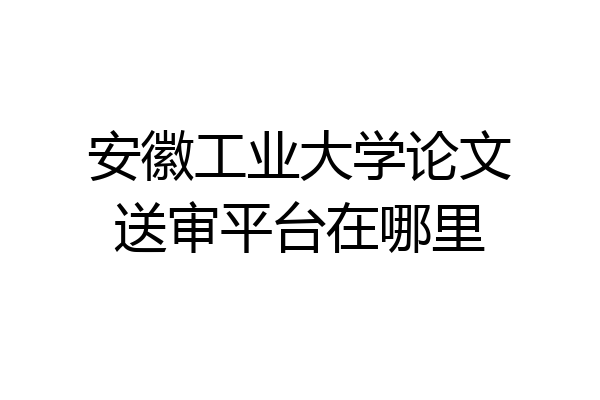 安徽工业大学论文送审平台在哪里