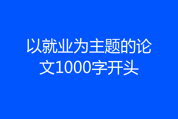 以就业为主题的论文1000字开头