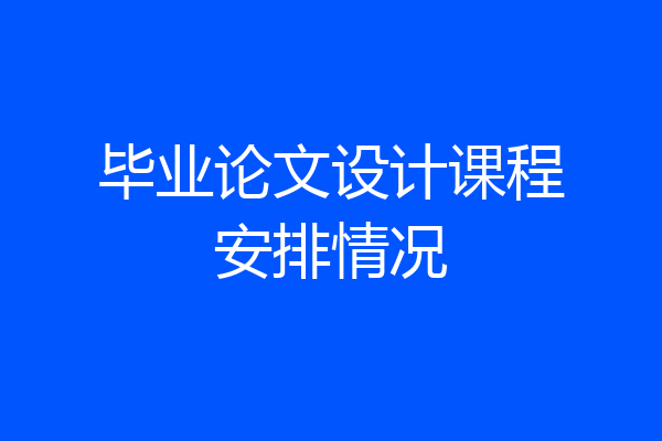 毕业论文设计课程安排情况