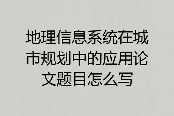 地理信息系统在城市规划中的应用论文题目怎么写