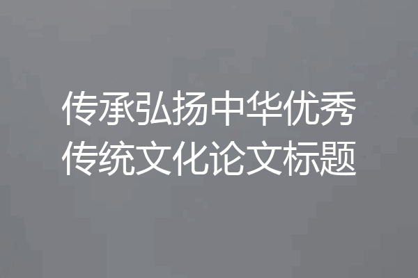 传承弘扬中华优秀传统文化论文标题