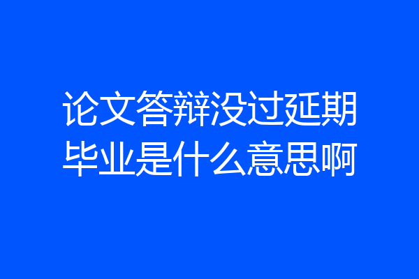 论文答辩没过延期毕业是什么意思啊