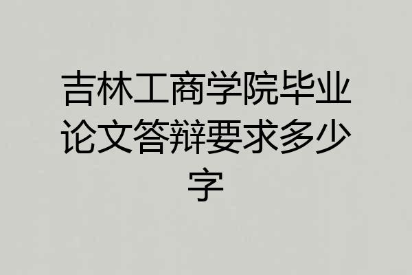 吉林工商学院毕业论文答辩要求多少字