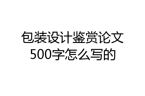 包装设计鉴赏论文500字怎么写的