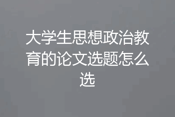 大学生思想政治教育的论文选题怎么选