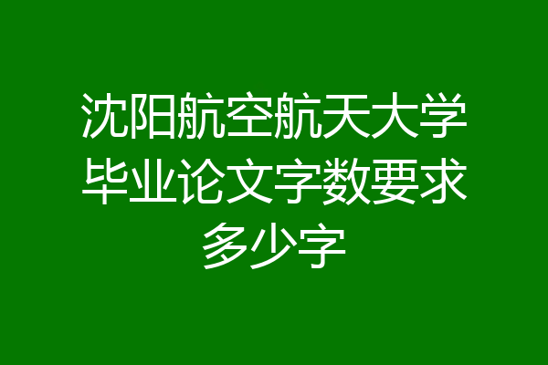 沈阳航空航天大学毕业论文字数要求多少字