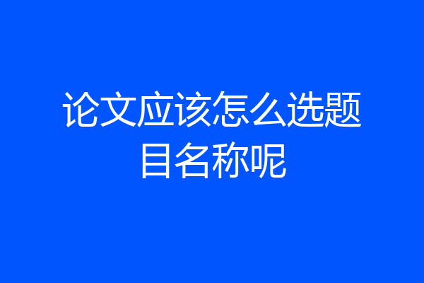 论文应该怎么选题目名称呢