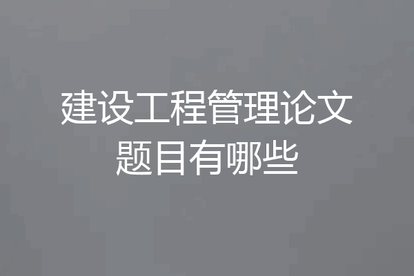 建设工程管理论文题目有哪些
