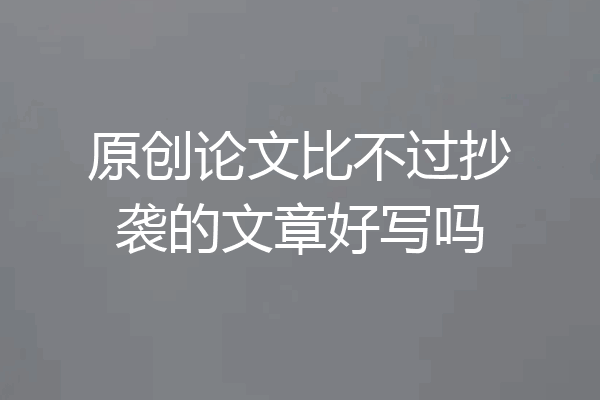 原创论文比不过抄袭的文章好写吗