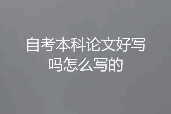 自考本科论文好写吗怎么写的