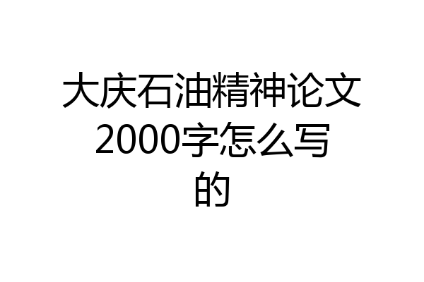 大庆石油精神论文2000字怎么写的