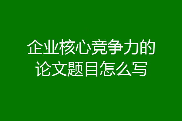 企业核心竞争力的论文题目怎么写