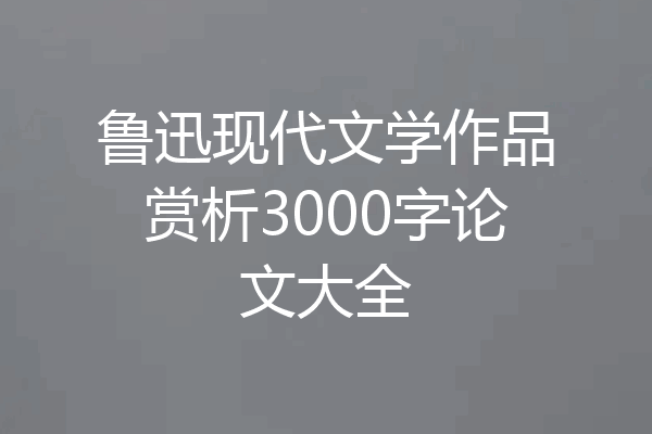 鲁迅现代文学作品赏析3000字论文大全