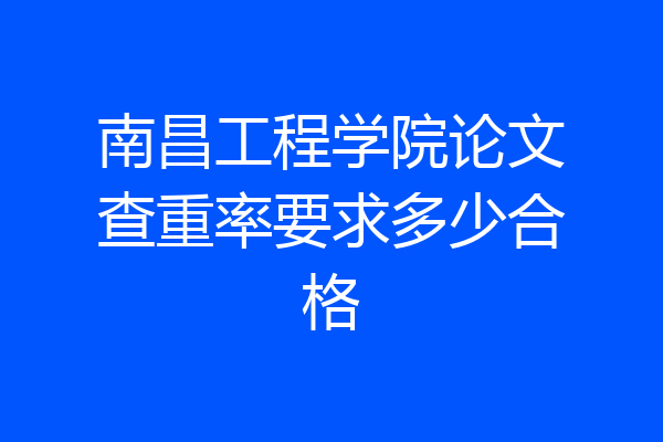 南昌工程学院论文查重率要求多少合格