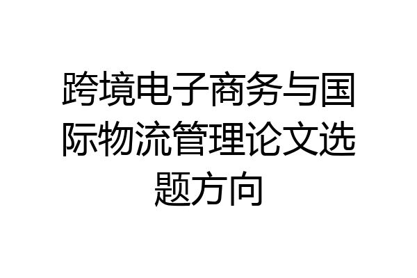 跨境电子商务与国际物流管理论文选题方向