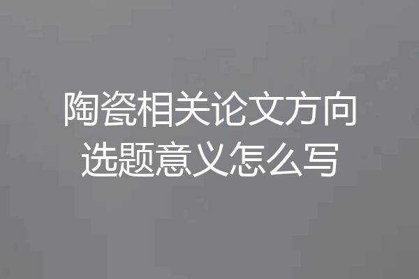 陶瓷相关论文方向选题意义怎么写