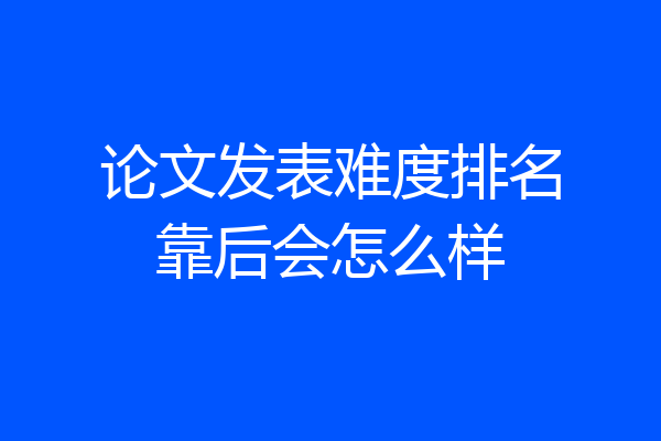 论文发表难度排名靠后会怎么样