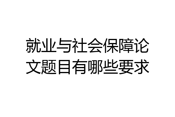 就业与社会保障论文题目有哪些要求