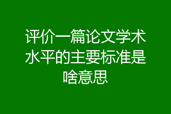 评价一篇论文学术水平的主要标准是啥意思