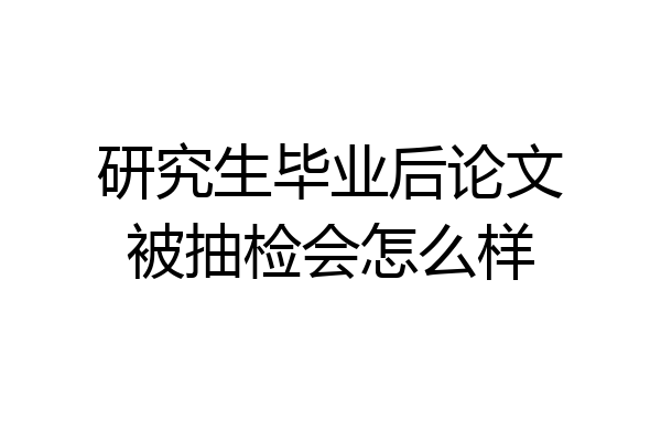 研究生毕业后论文被抽检会怎么样
