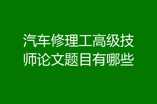 汽车修理工高级技师论文题目有哪些
