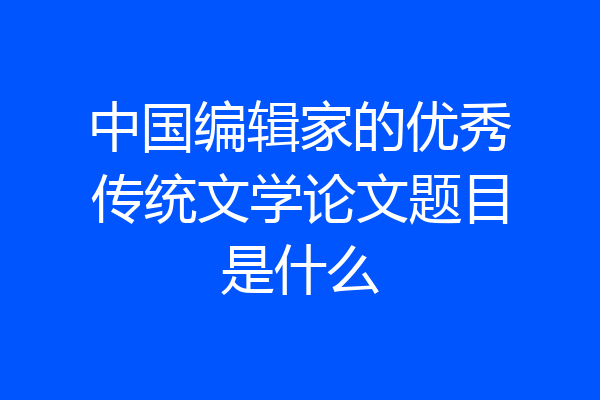 中国编辑家的优秀传统文学论文题目是什么