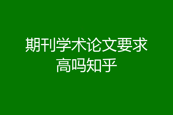 期刊学术论文要求高吗知乎