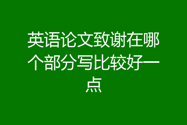 英语论文致谢在哪个部分写比较好一点