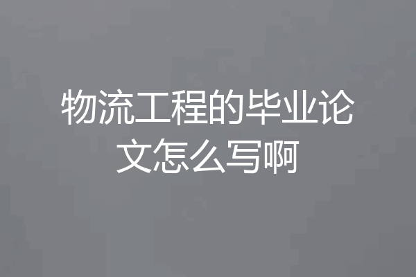 物流工程的毕业论文怎么写啊
