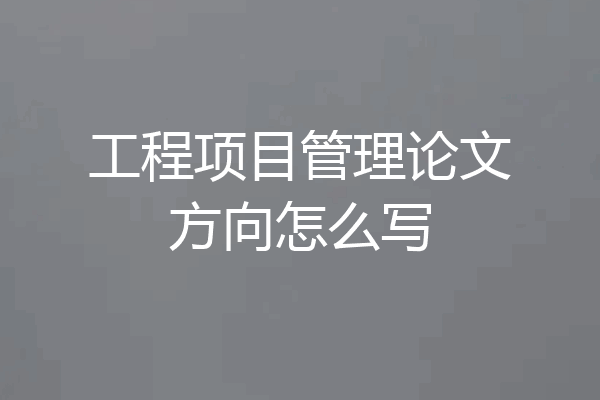 工程项目管理论文方向怎么写